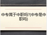 中专属于中职吗?(中专是中职吗)