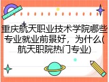 重庆航天职业技术学院哪些专业就业前景好，为什么(航天职院热门专业)
