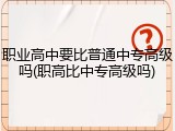职业高中要比普通中专高级吗(职高比中专高级吗)