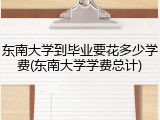 东南大学到毕业要花多少学费(东南大学学费总计)