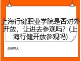 上海行健职业学院是否对外开放，让进去参观吗？(上海行健开放参观吗)