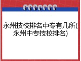 永州技校排名中专有几所(永州中专技校排名)