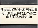 保定电力职业技术学院毕业可以找什么样的工作(保定电力职院就业方向)