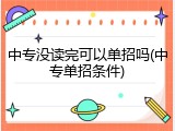 中专没读完可以单招吗(中专单招条件)