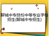 聊城中专技校中等专业学校招生(聊城中专招生)