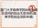 厦门大学嘉庚学院如何申请在读间的创业无息贷款(嘉庚学院创业贷款申请)