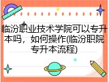 临汾职业技术学院可以专升本吗，如何操作(临汾职院专升本流程)