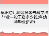 阜阳幼儿师范高等专科学校毕业一般工资多少钱(阜幼师毕业薪资)
