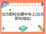 北方职校在哪中专上(北方职校地址)