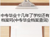 中专毕业十几年了学校还有档案吗(中专毕业档案查询)