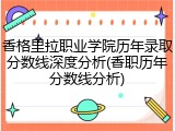 香格里拉职业学院历年录取分数线深度分析(香职历年分数线分析)