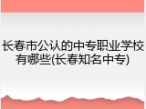 长春市公认的中专职业学校有哪些(长春知名中专)