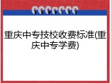 重庆中专技校收费标准(重庆中专学费)