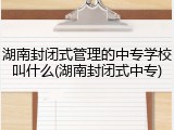 湖南封闭式管理的中专学校叫什么(湖南封闭式中专)