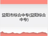 益阳市综合中专(益阳综合中专)