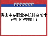 佛山中专职业学校排名前十(佛山中专前十)