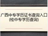 广西中专学历证书查询入口(桂中专学历查询)