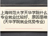 上海师范大学天华学院什么专业就业比较好，原因是啥(天华学院就业优势专业)