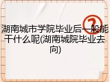 湖南城市学院毕业后一般能干什么呢(湖南城院毕业去向)