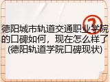 德阳城市轨道交通职业学院的口碑如何，现在怎么样了(德阳轨道学院口碑现状)