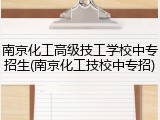 南京化工高级技工学校中专招生(南京化工技校中专招)