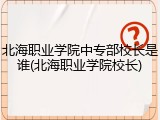 北海职业学院中专部校长是谁(北海职业学院校长)