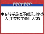 中专转学最晚不能超过多少天(中专转学截止天数)