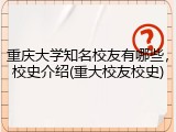 重庆大学知名校友有哪些，校史介绍(重大校友校史)