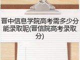 晋中信息学院高考需多少分能录取呢(晋信院高考录取分)
