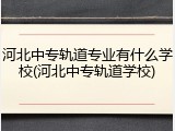 河北中专轨道专业有什么学校(河北中专轨道学校)