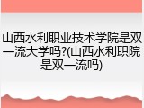 山西水利职业技术学院是双一流大学吗?(山西水利职院是双一流吗)
