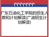 广东石油化工学院的招生人数和计划解读(广油招生计划解读)