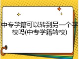 中专学籍可以转到另一个学校吗(中专学籍转校)