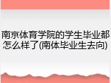 南京体育学院的学生毕业都怎么样了(南体毕业生去向)