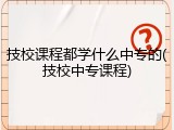 技校课程都学什么中专的(技校中专课程)