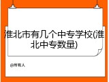 淮北市有几个中专学校(淮北中专数量)