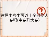 往届中专生可以上全日制大专吗(中专升大专)