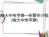 电大中专学费一年要多少钱(电大中专学费)