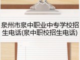 泉州市泉中职业中专学校招生电话(泉中职校招生电话)