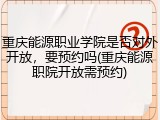 重庆能源职业学院是否对外开放，要预约吗(重庆能源职院开放需预约)