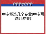 中专能选几个专业(中专可选几专业)