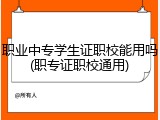 职业中专学生证职校能用吗(职专证职校通用)