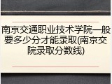 南京交通职业技术学院一般要多少分才能录取(南京交院录取分数线)