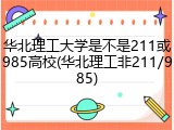 华北理工大学是不是211或985高校(华北理工非211/985)