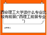 西安理工大学读什么专业比较有前景("西理工前景专业")