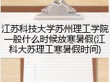 江苏科技大学苏州理工学院一般什么时候放寒暑假(江科大苏理工寒暑假时间)