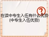 在读中专生入伍有什么优势(中专生入伍优势)