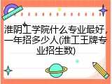 淮阴工学院什么专业最好，一年招多少人(淮工王牌专业招生数)