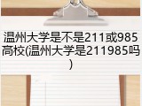 温州大学是不是211或985高校(温州大学是211985吗)