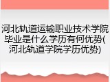 河北轨道运输职业技术学院毕业是什么学历有何优势(河北轨道学院学历优势)